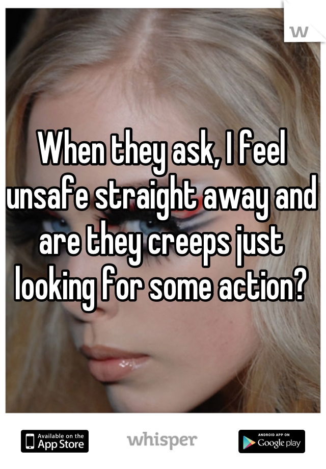 When they ask, I feel unsafe straight away and are they creeps just looking for some action?