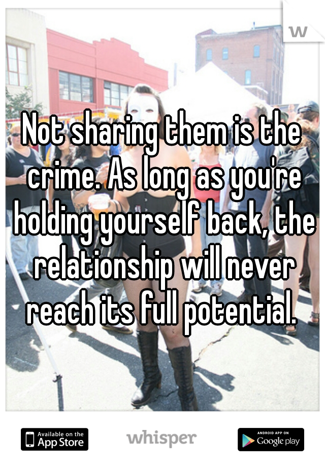 Not sharing them is the crime. As long as you're holding yourself back, the relationship will never reach its full potential. 