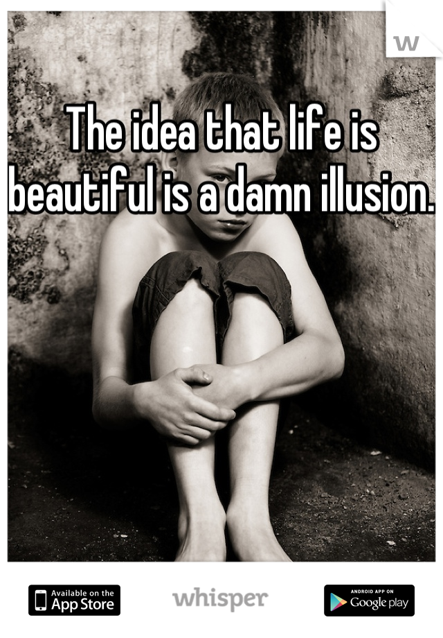 The idea that life is beautiful is a damn illusion.

