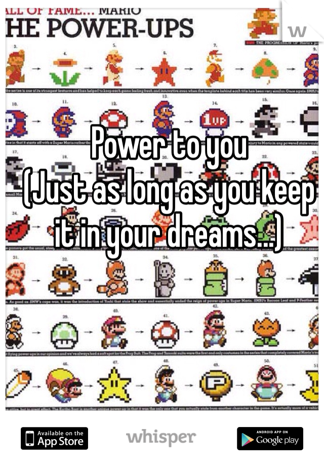 Power to you
(Just as long as you keep it in your dreams...)