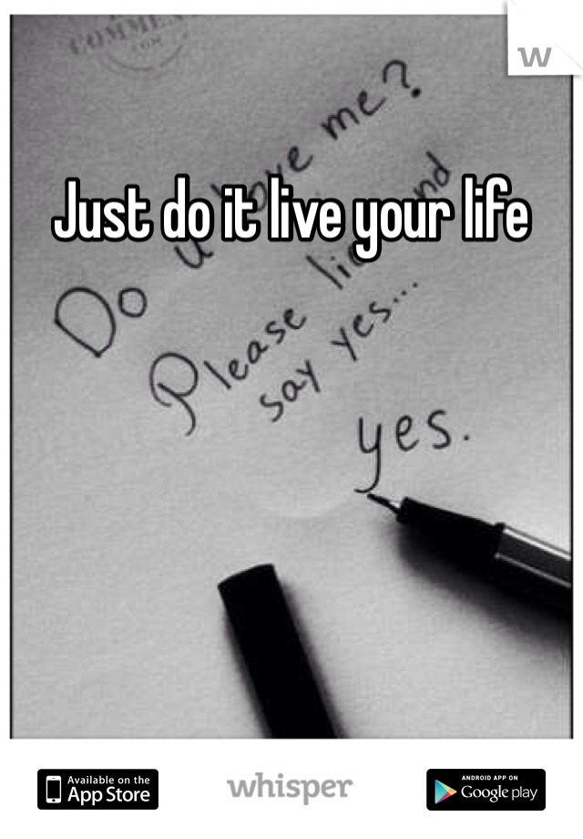 Just do it live your life 