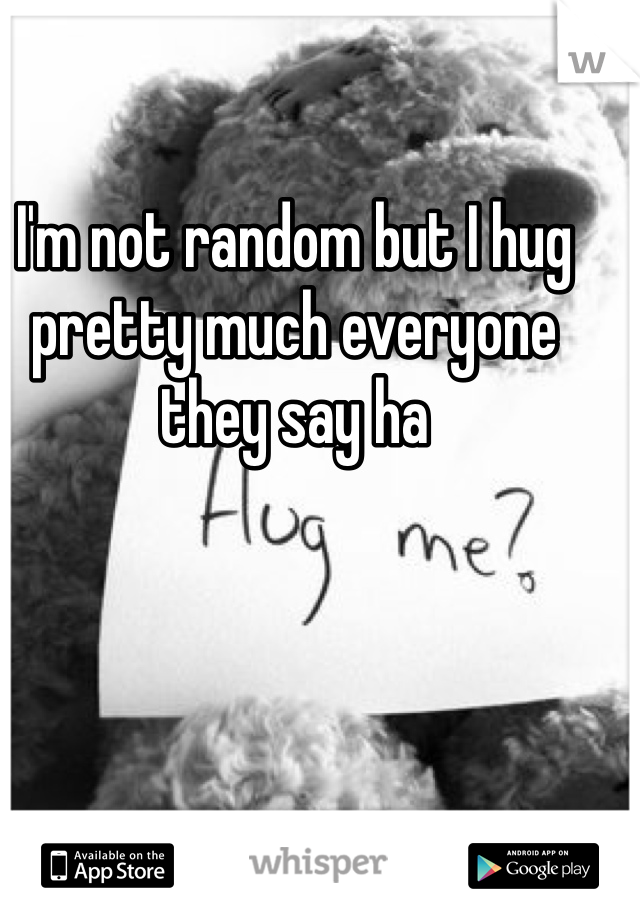 I'm not random but I hug pretty much everyone they say ha