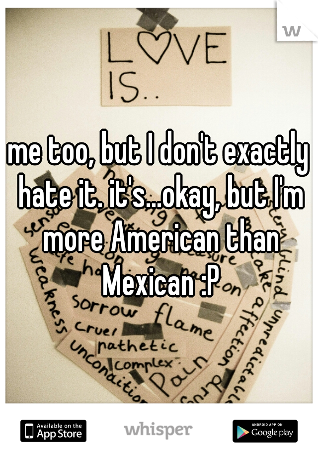 me too, but I don't exactly hate it. it's...okay, but I'm more American than Mexican :P