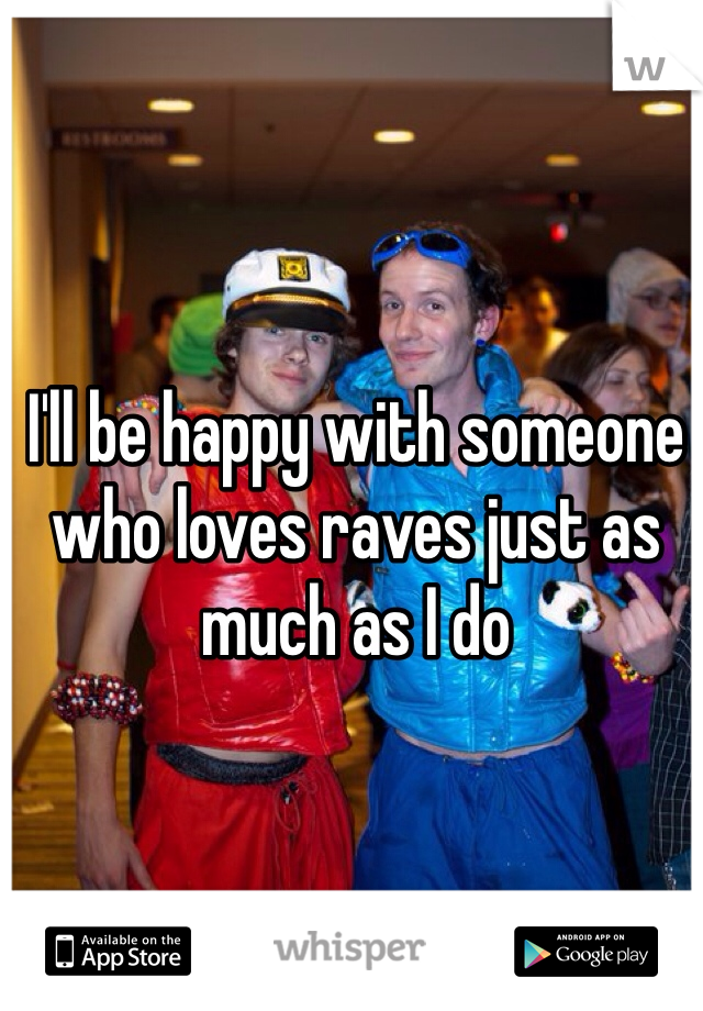 I'll be happy with someone who loves raves just as much as I do