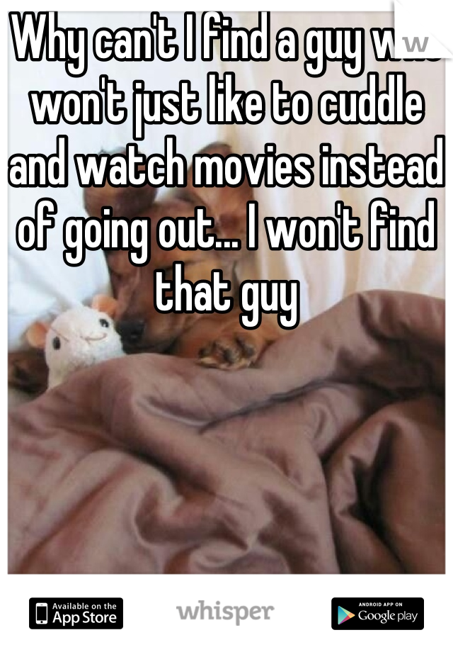 Why can't I find a guy who won't just like to cuddle and watch movies instead of going out... I won't find that guy