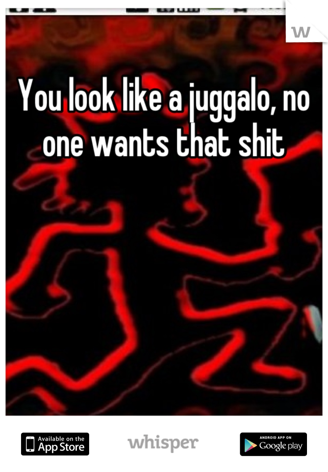 You look like a juggalo, no one wants that shit