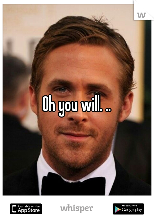 Oh you will. ..