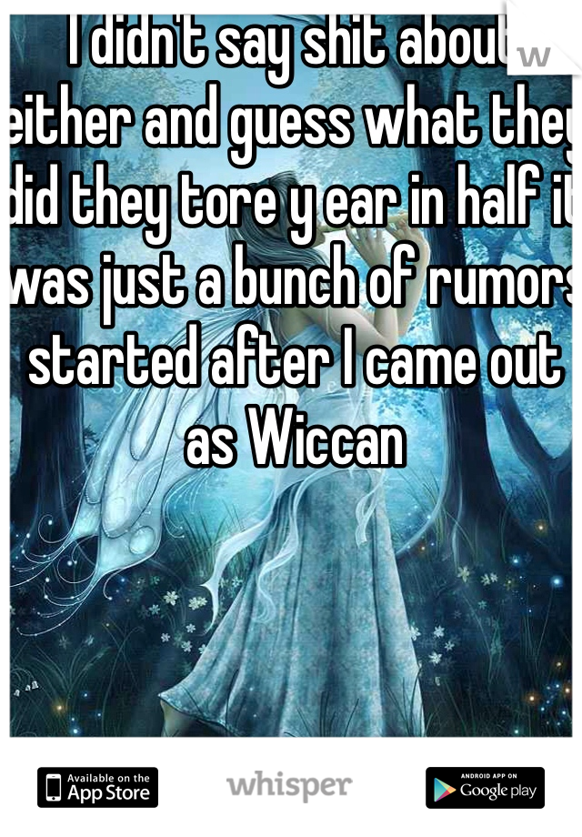 I didn't say shit about either and guess what they did they tore y ear in half it was just a bunch of rumors started after I came out as Wiccan 