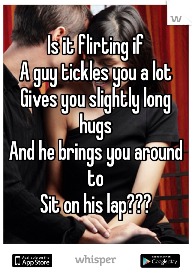 Is it flirting if  
A guy tickles you a lot
Gives you slightly long hugs 
And he brings you around to 
Sit on his lap???

