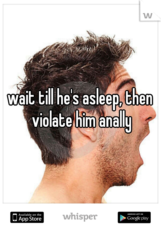wait till he's asleep, then violate him anally