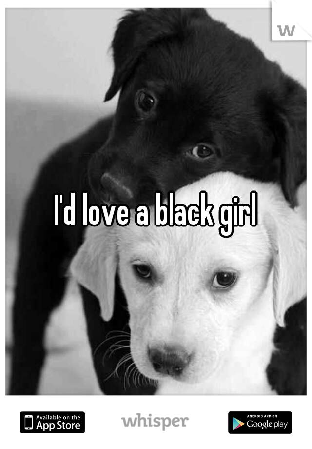 I'd love a black girl