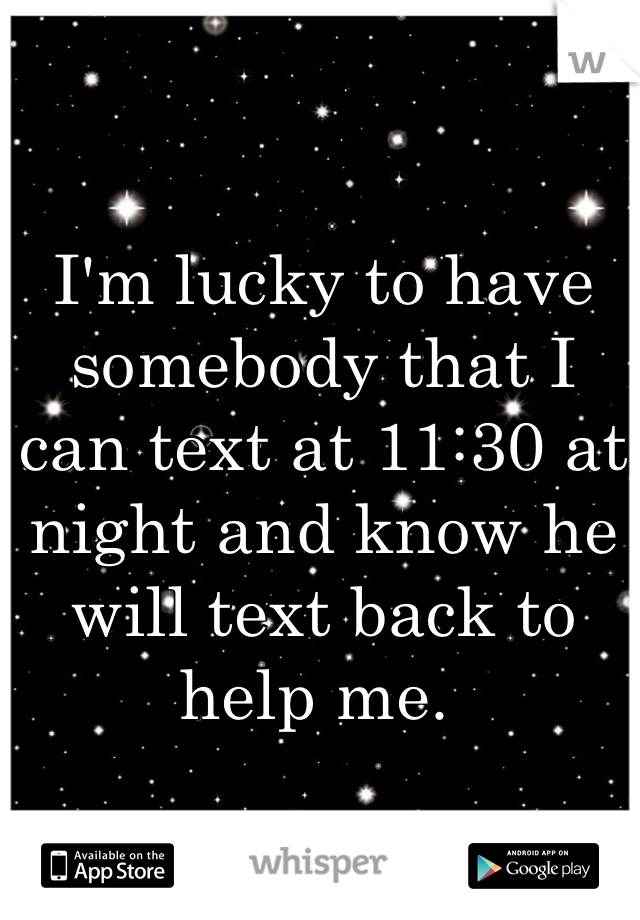 I'm lucky to have somebody that I can text at 11:30 at night and know he will text back to help me. 