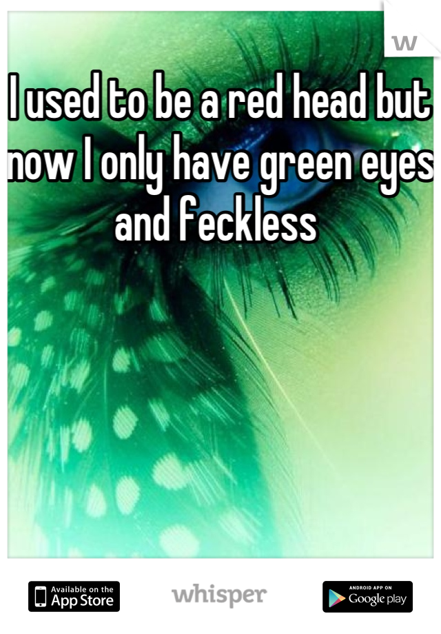 I used to be a red head but now I only have green eyes and feckless 