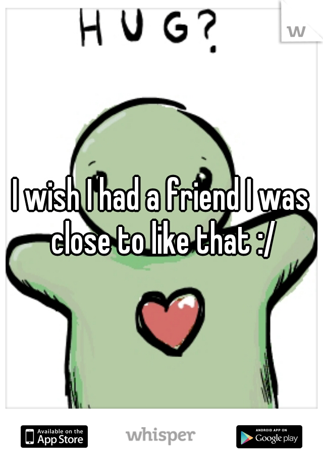 I wish I had a friend I was close to like that :/