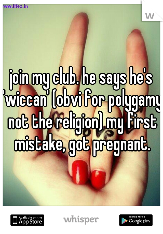 join my club. he says he's 'wiccan' (obvi for polygamy not the religion) my first mistake, got pregnant.