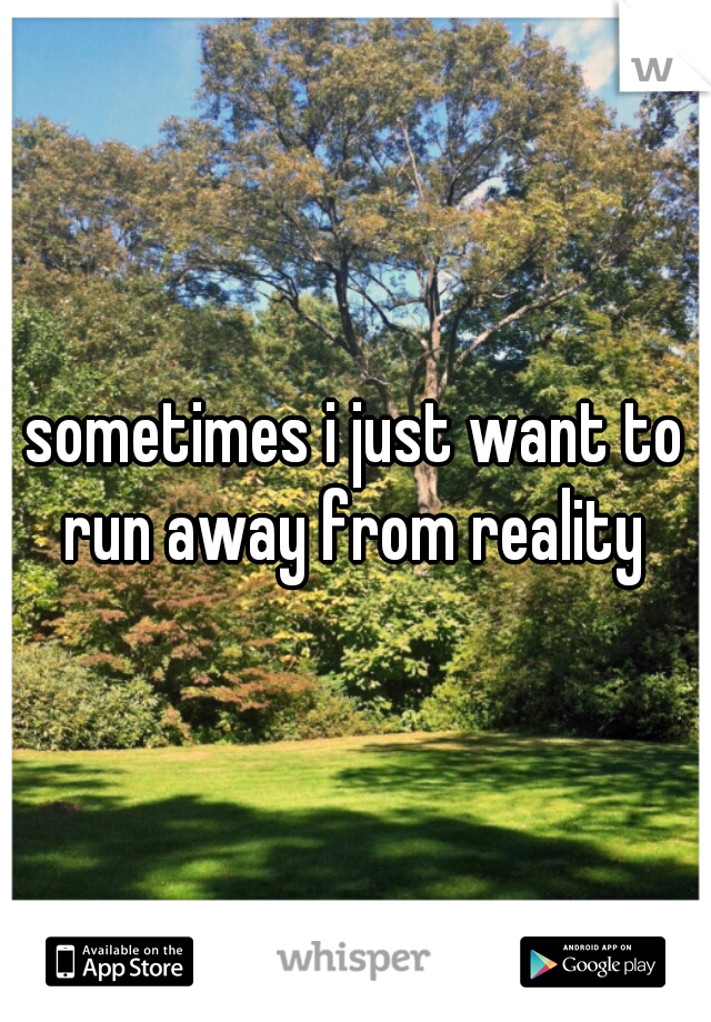 sometimes i just want to run away from reality 
