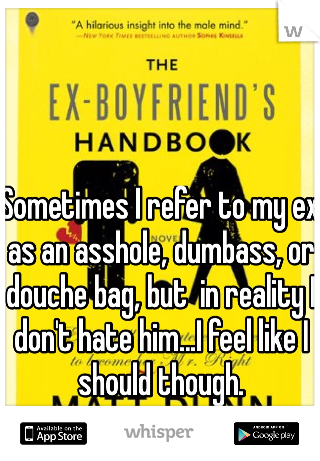 Sometimes I refer to my ex as an asshole, dumbass, or douche bag, but  in reality I don't hate him...I feel like I should though. 