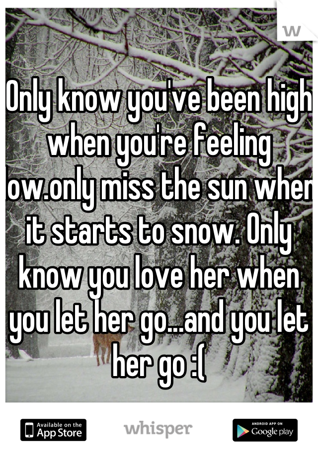 Only know you've been high when you're feeling low.only miss the sun when it starts to snow. Only know you love her when you let her go...and you let her go :(
