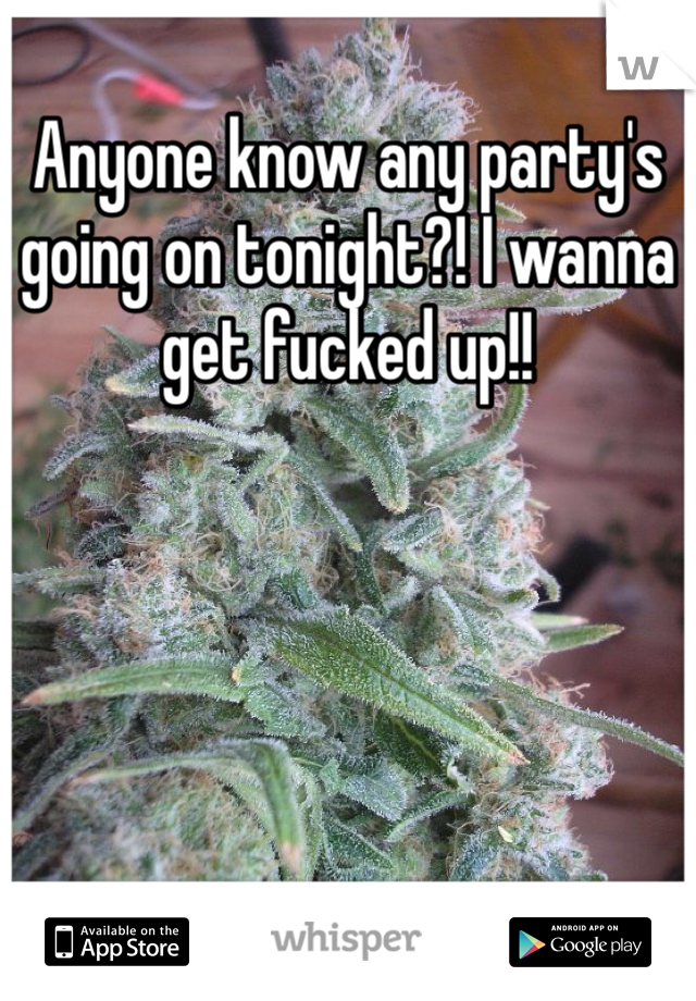 Anyone know any party's going on tonight?! I wanna get fucked up!! 