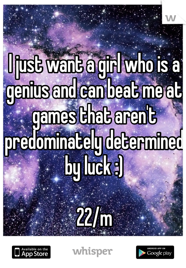 I just want a girl who is a genius and can beat me at games that aren't predominately determined by luck :)

22/m