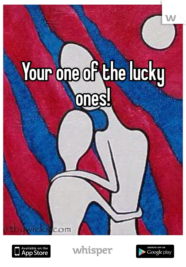 Your one of the lucky ones!