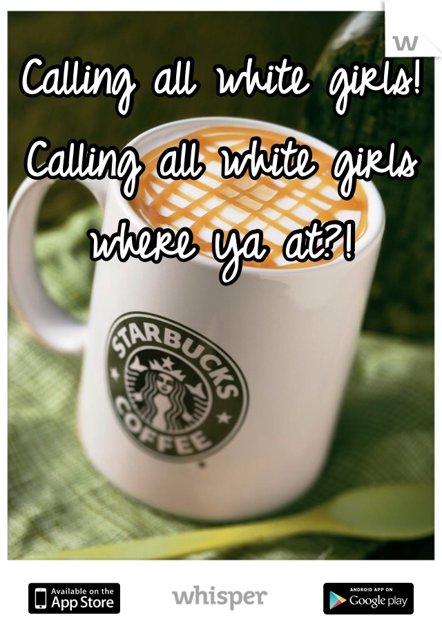 Calling all white girls! Calling all white girls where ya at?!