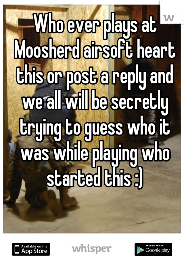 Who ever plays at Moosherd airsoft heart this or post a reply and we all will be secretly trying to guess who it was while playing who started this :)