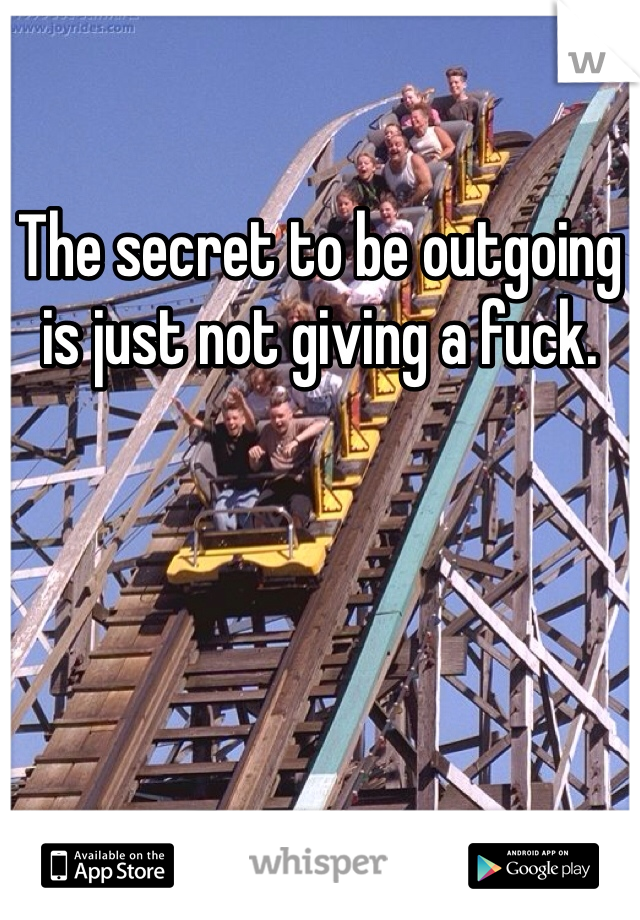 The secret to be outgoing is just not giving a fuck.