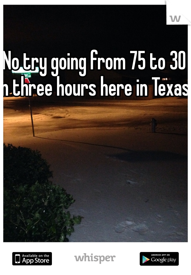 No try going from 75 to 30 in three hours here in Texas 