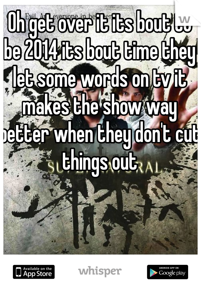 Oh get over it its bout to be 2014 its bout time they let some words on tv it makes the show way better when they don't cut things out