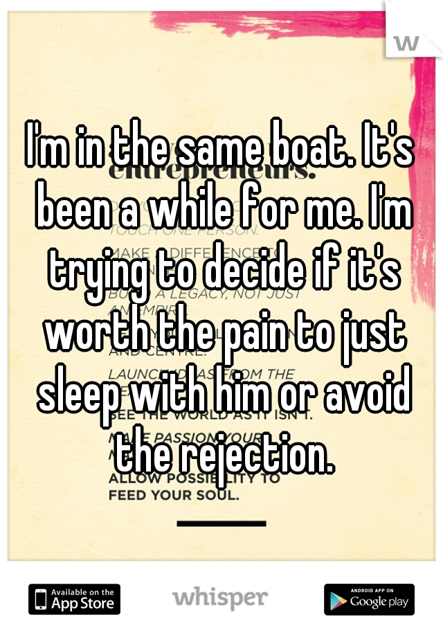 I'm in the same boat. It's been a while for me. I'm trying to decide if it's worth the pain to just sleep with him or avoid the rejection.