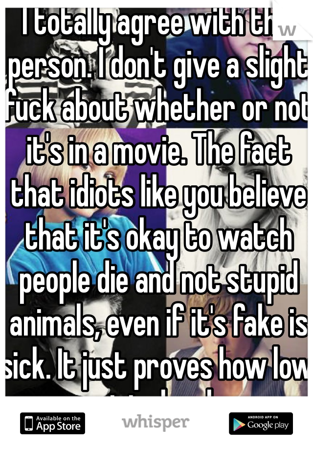 I totally agree with this person. I don't give a slight fuck about whether or not it's in a movie. The fact that idiots like you believe that it's okay to watch people die and not stupid animals, even if it's fake is sick. It just proves how low our society has become nowadays. 