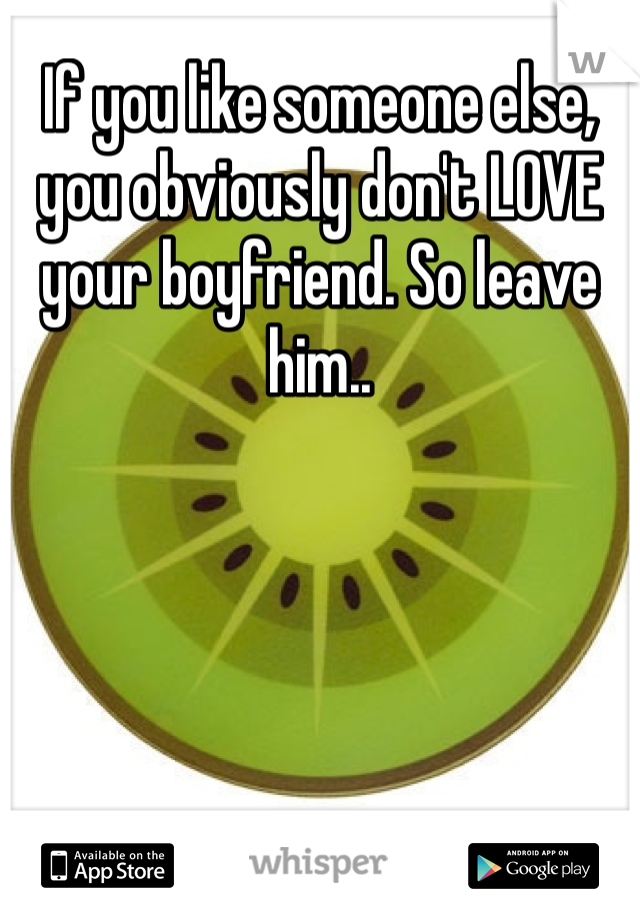 If you like someone else, you obviously don't LOVE your boyfriend. So leave him..