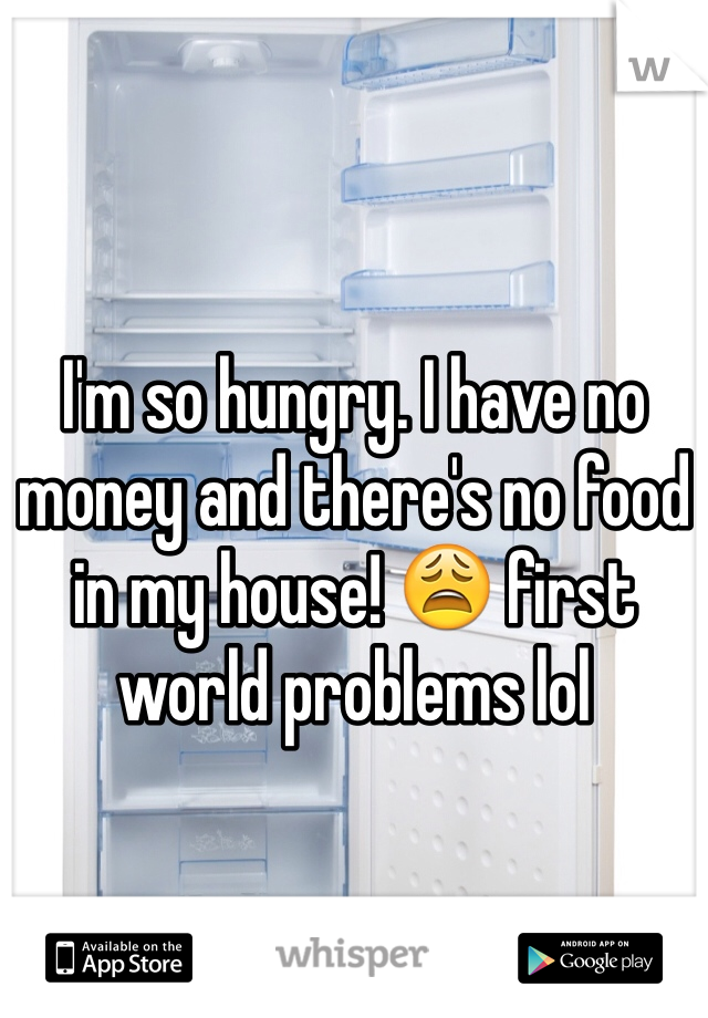 I'm so hungry. I have no money and there's no food in my house! 😩 first world problems lol 