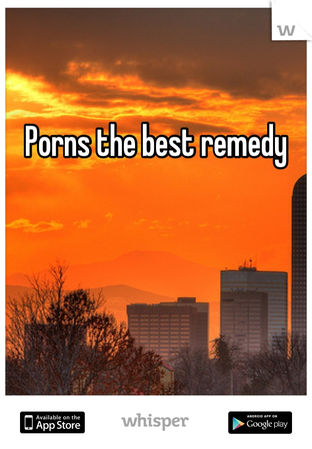 Porns the best remedy