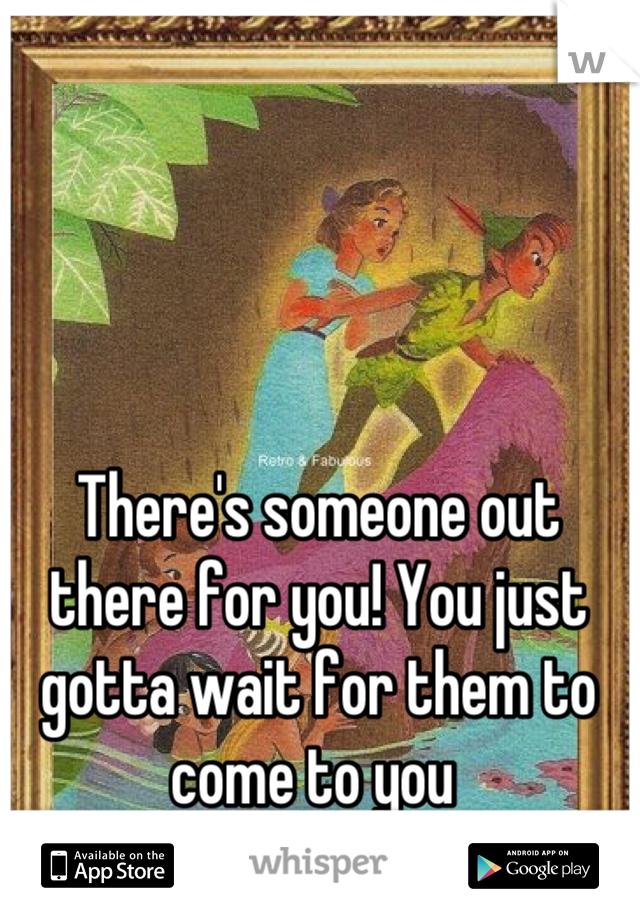 There's someone out there for you! You just gotta wait for them to come to you 