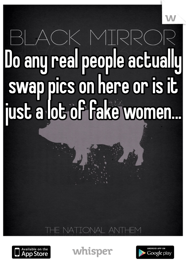 Do any real people actually swap pics on here or is it just a lot of fake women...