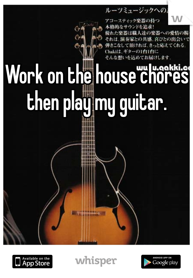 Work on the house chores then play my guitar.