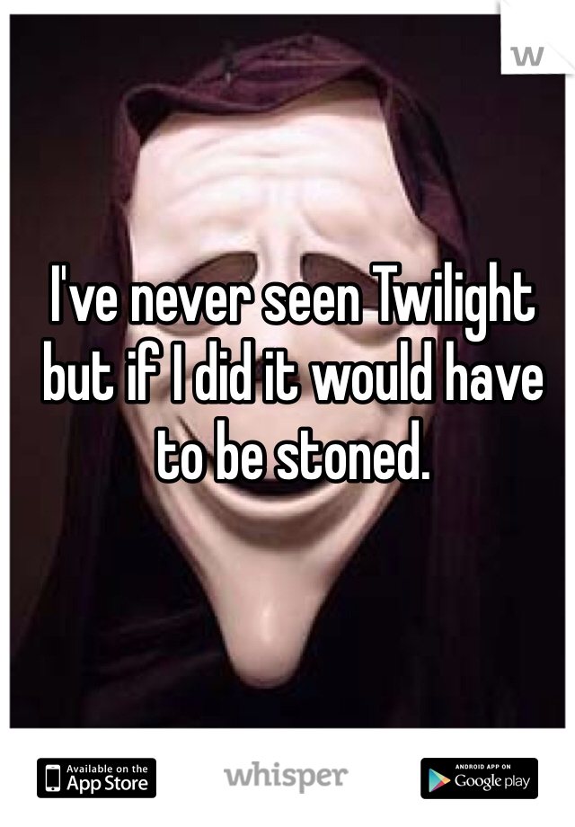 I've never seen Twilight but if I did it would have to be stoned. 