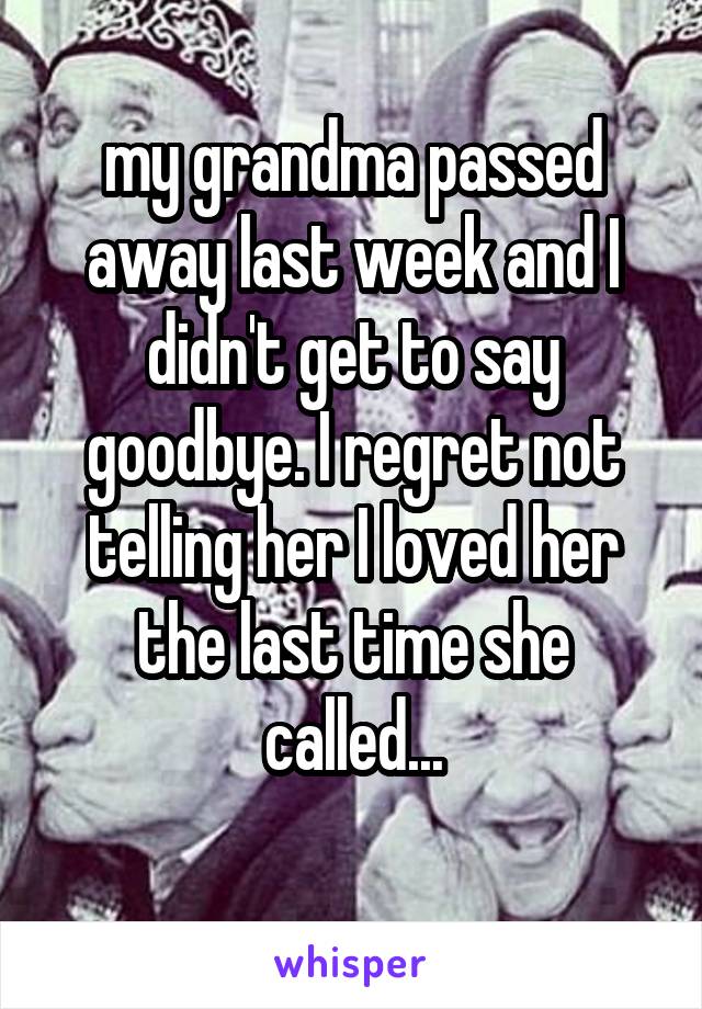 my grandma passed away last week and I didn't get to say goodbye. I regret not telling her I loved her the last time she called...
