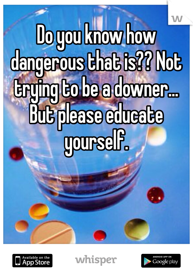Do you know how dangerous that is?? Not trying to be a downer... But please educate yourself.  