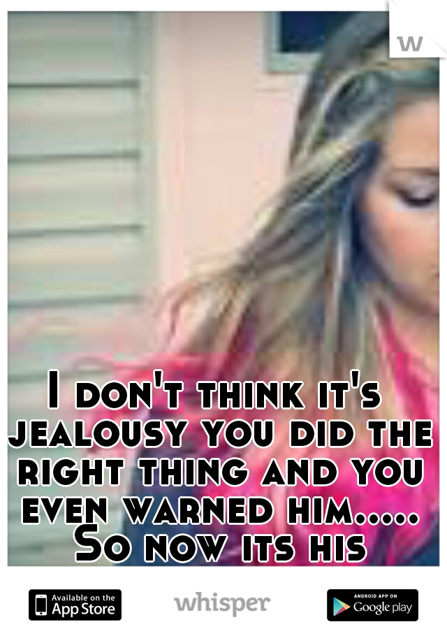 I don't think it's jealousy you did the right thing and you even warned him..... So now its his problem