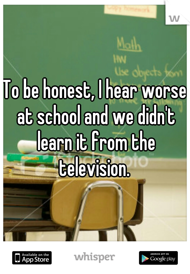 To be honest, I hear worse at school and we didn't learn it from the television. 
