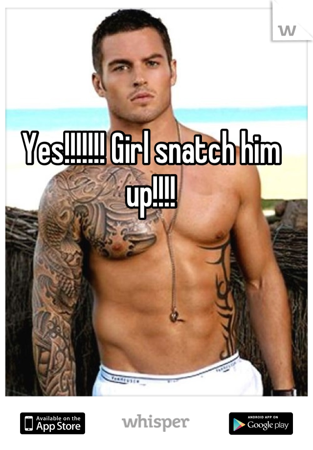 Yes!!!!!!! Girl snatch him up!!!!