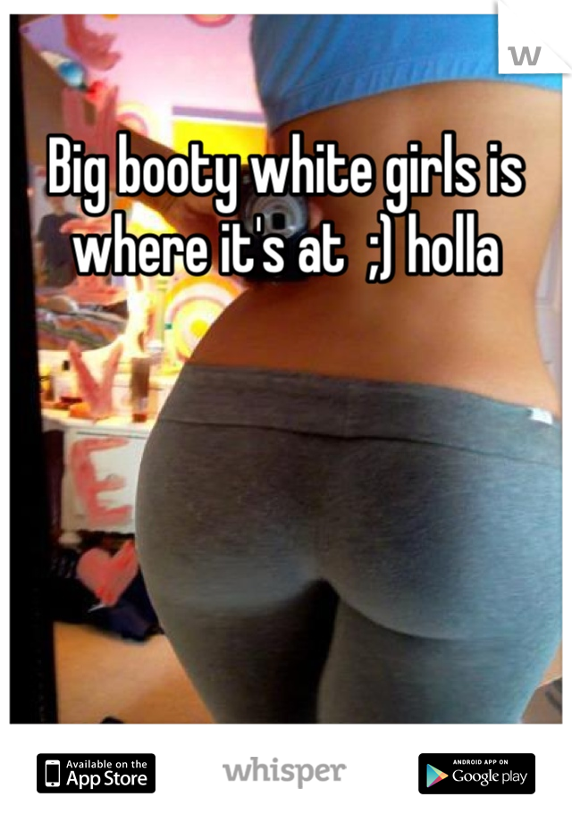 Big booty white girls is where it's at  ;) holla