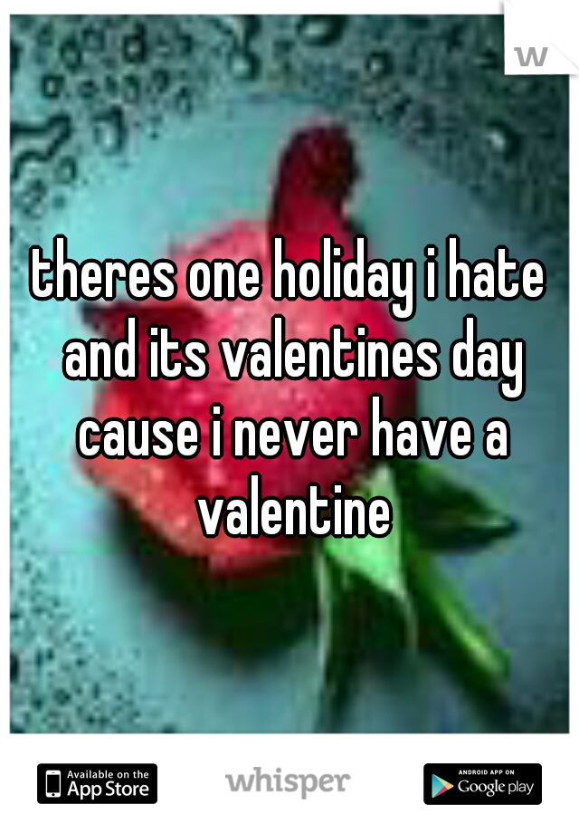 theres one holiday i hate and its valentines day cause i never have a valentine