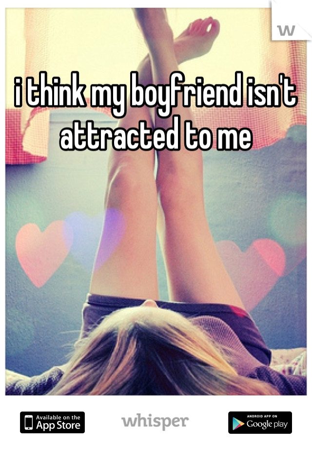 i think my boyfriend isn't attracted to me