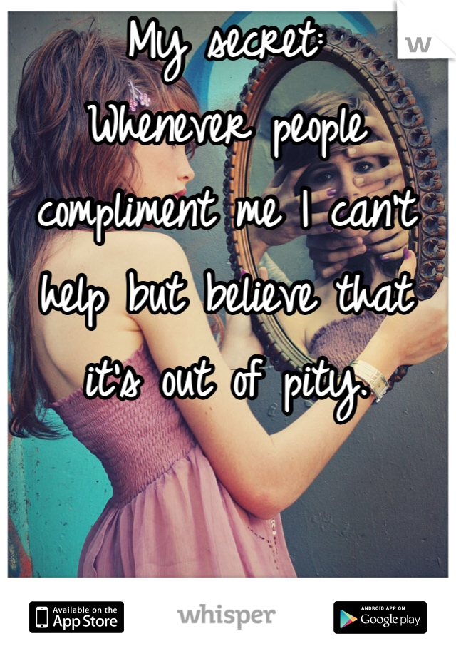 My secret: 
Whenever people compliment me I can't help but believe that it's out of pity.