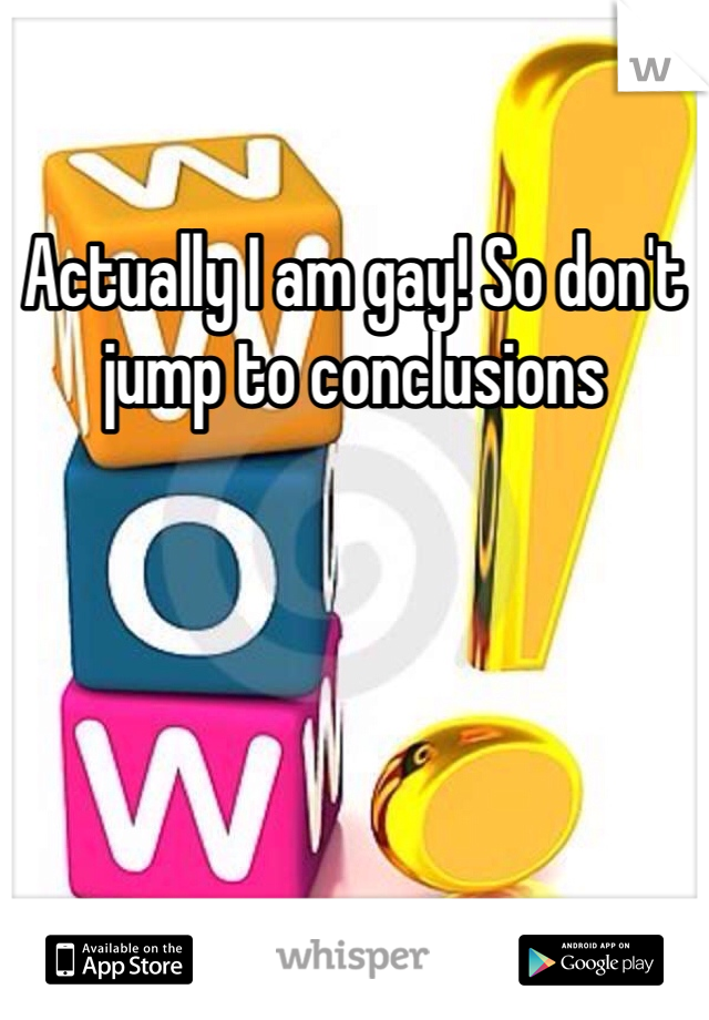 Actually I am gay! So don't jump to conclusions 
