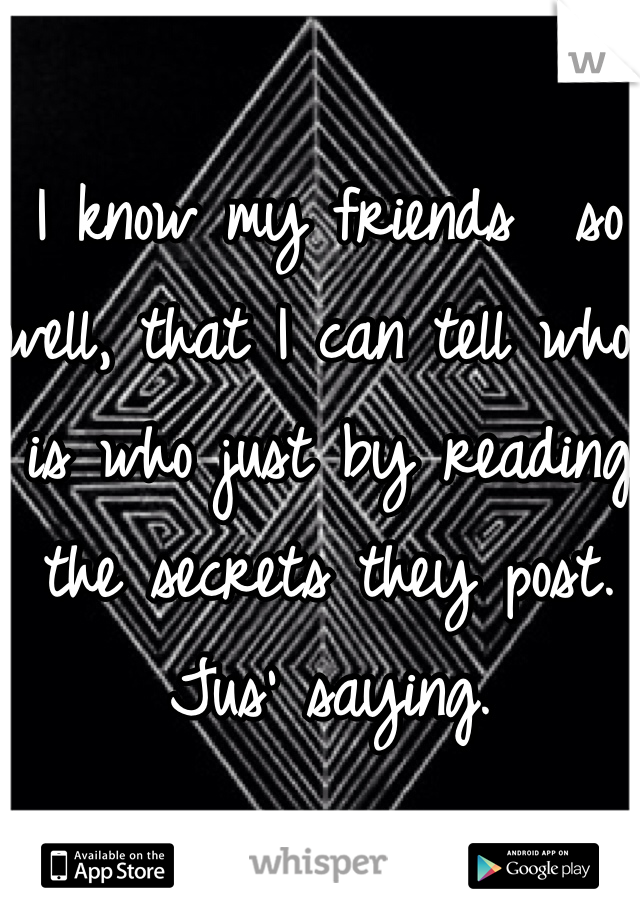 I know my friends  so well, that I can tell who is who just by reading the secrets they post. Jus' saying. 